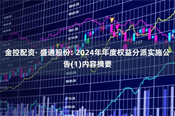 金控配资· 盛通股份: 2024年年度权益分派实施公告(1)内容摘要