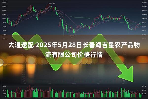 大通速配 2025年5月28日长春海吉星农产品物流有限公司价格行情