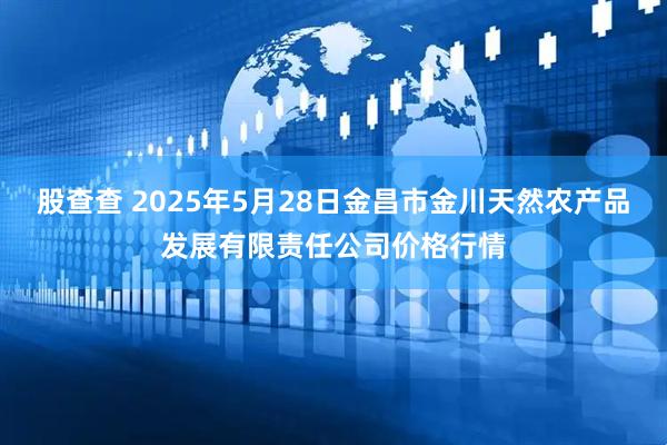 股查查 2025年5月28日金昌市金川天然农产品发展有限责任公司价格行情