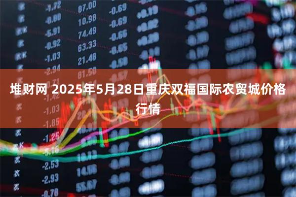 堆财网 2025年5月28日重庆双福国际农贸城价格行情