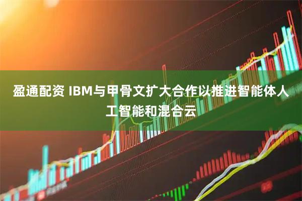 盈通配资 IBM与甲骨文扩大合作以推进智能体人工智能和混合云