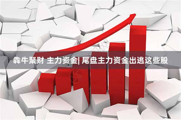 犇牛聚财 主力资金| 尾盘主力资金出逃这些股