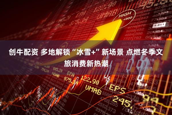 创牛配资 多地解锁“冰雪+”新场景 点燃冬季文旅消费新热潮