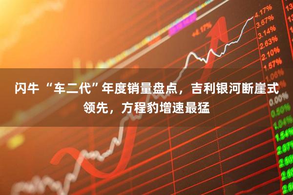 闪牛 “车二代”年度销量盘点，吉利银河断崖式领先，方程豹增速最猛