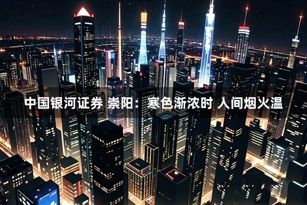 中国银河证券 崇阳：寒色渐浓时 人间烟火温