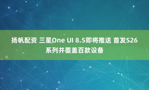 扬帆配资 三星One UI 8.5即将推送 首发S26系列并覆盖百款设备