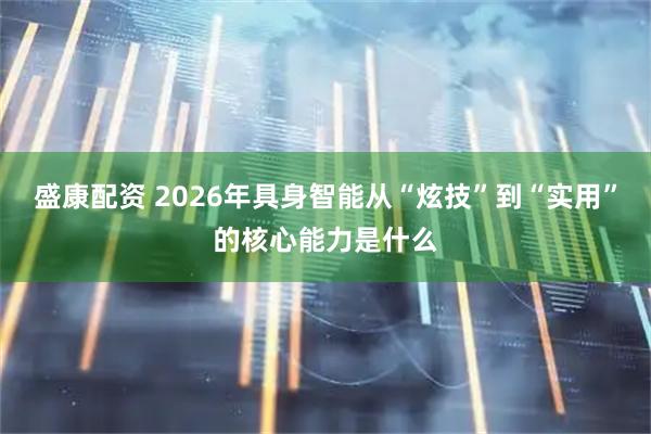 盛康配资 2026年具身智能从“炫技”到“实用”的核心能力是什么