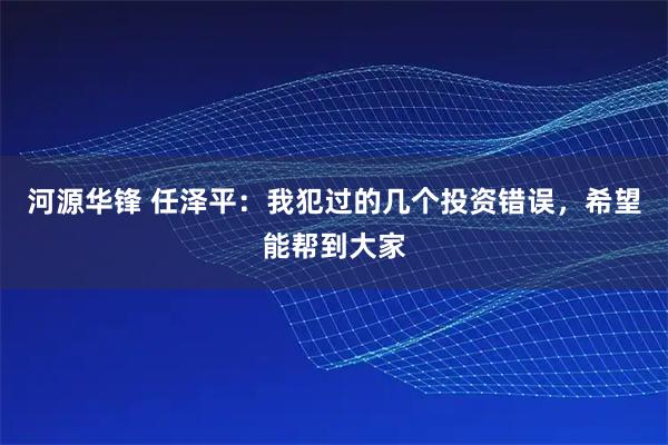 河源华锋 任泽平：我犯过的几个投资错误，希望能帮到大家