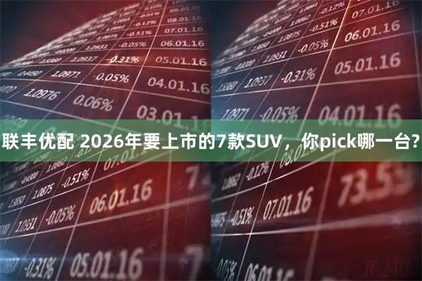 联丰优配 2026年要上市的7款SUV，你pick哪一台?