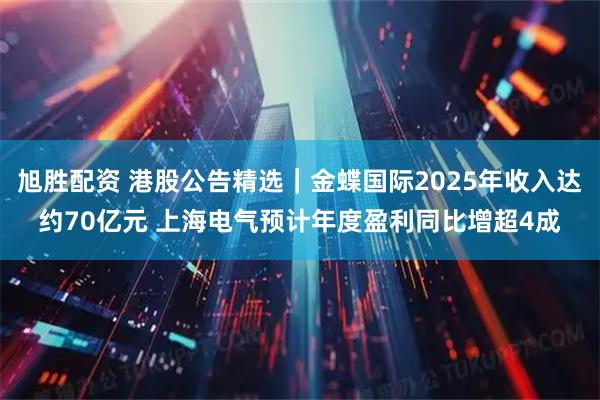 旭胜配资 港股公告精选｜金蝶国际2025年收入达约70亿元 上海电气预计年度盈利同比增超4成