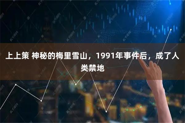 上上策 神秘的梅里雪山，1991年事件后，成了人类禁地