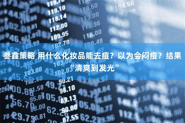 叁鑫策略 用什么化妆品能去痘？以为会闷痘？结果 “清爽到发光”