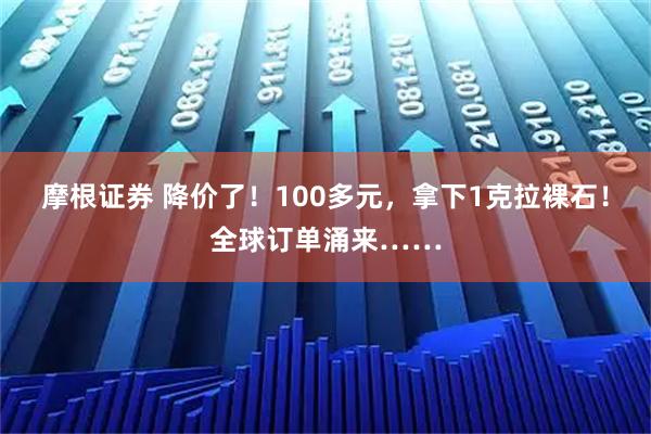摩根证券 降价了！100多元，拿下1克拉裸石！全球订单涌来……