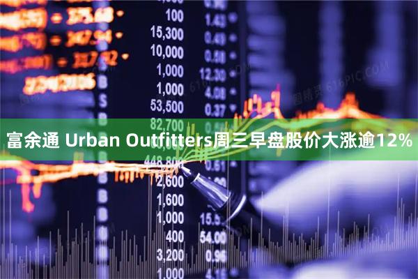 富余通 Urban Outfitters周三早盘股价大涨逾12%