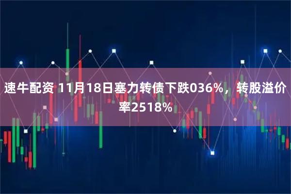 速牛配资 11月18日塞力转债下跌036%，转股溢价率2518%