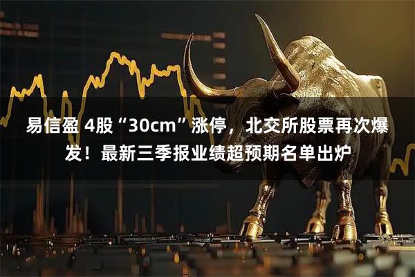 易信盈 4股“30cm”涨停，北交所股票再次爆发！最新三季报业绩超预期名单出炉