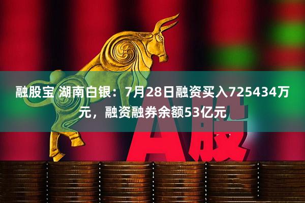 融股宝 湖南白银：7月28日融资买入725434万元，融资融券余额53亿元