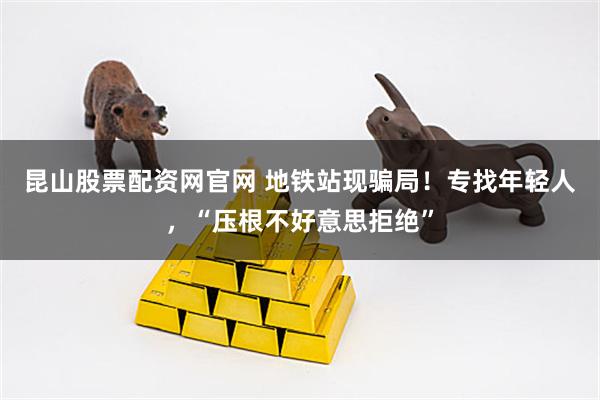 昆山股票配资网官网 地铁站现骗局！专找年轻人，“压根不好意思拒绝”