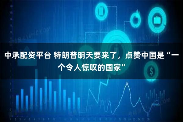 中承配资平台 特朗普明天要来了，点赞中国是“一个令人惊叹的国家”