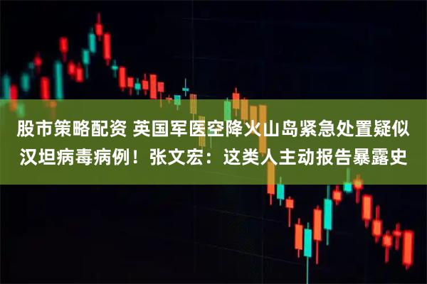 股市策略配资 英国军医空降火山岛紧急处置疑似汉坦病毒病例！张文宏：这类人主动报告暴露史